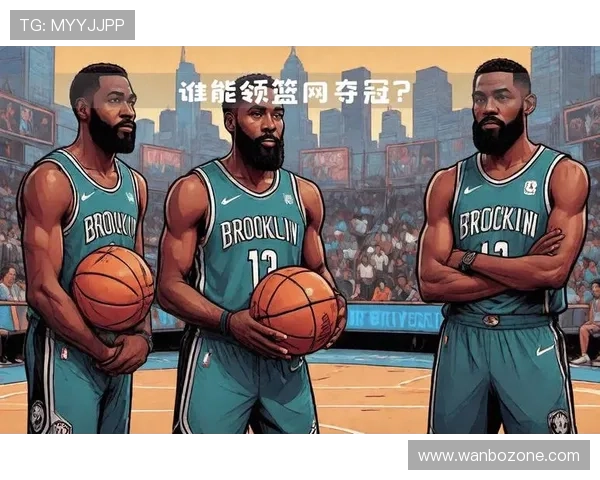 篮网新时代崛起之路:从战术革新到球星光芒交织的篮球传奇 篮网新时代崛起之路:从战术革新到球星光芒交织的篮球传奇